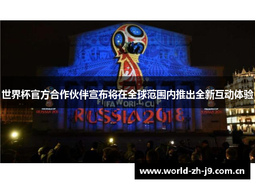 世界杯官方合作伙伴宣布将在全球范围内推出全新互动体验 世界杯官方合作伙伴宣布将在全球范围内推出全新互动体验