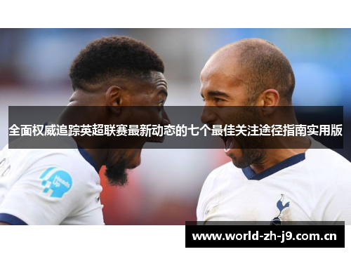 全面权威追踪英超联赛最新动态的七个最佳关注途径指南实用版